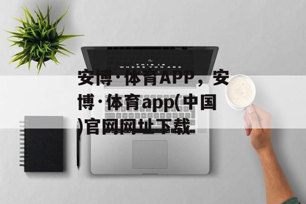 安博·体育APP，安博·体育app(中国)官网网址下载