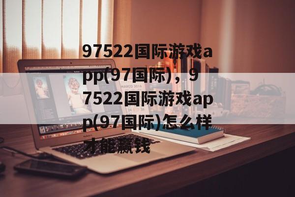 97522国际游戏app(97国际)，97522国际游戏app(97国际)怎么样才能赢钱