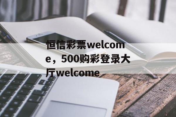 恒信彩票welcome，500购彩登录大厅welcome