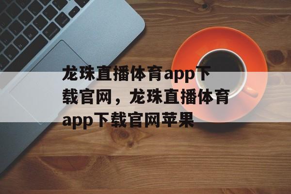 龙珠直播体育app下载官网，龙珠直播体育app下载官网苹果