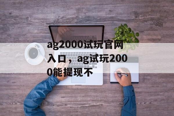 ag2000试玩官网入口，ag试玩2000能提现不