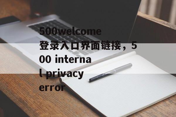 500welcome登录入口界面链接，500 internal privacy error