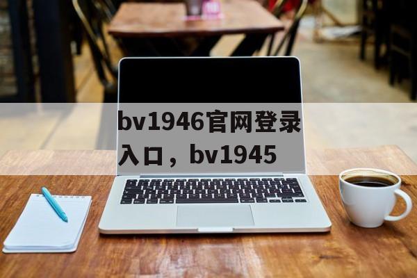 bv1946官网登录入口，bv1945