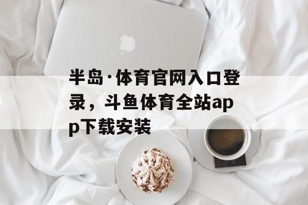 半岛·体育官网入口登录，斗鱼体育全站app下载安装