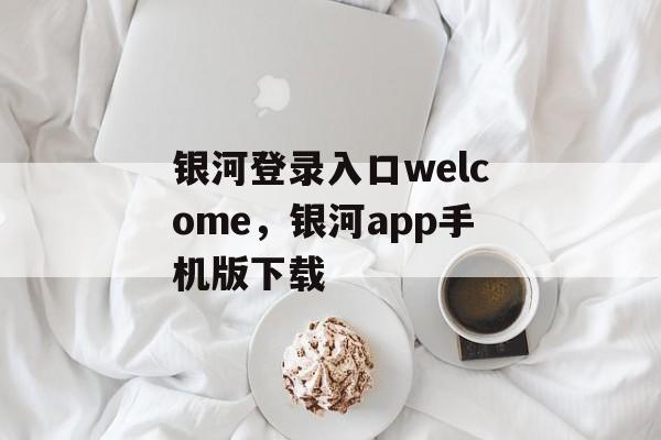 银河登录入口welcome，银河app手机版下载