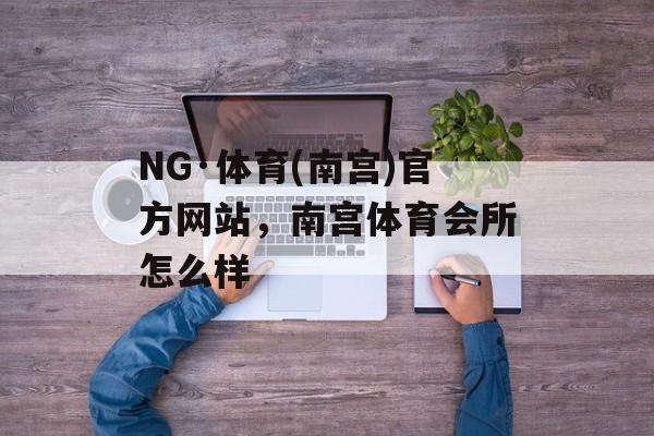 NG·体育(南宫)官方网站，南宫体育会所怎么样