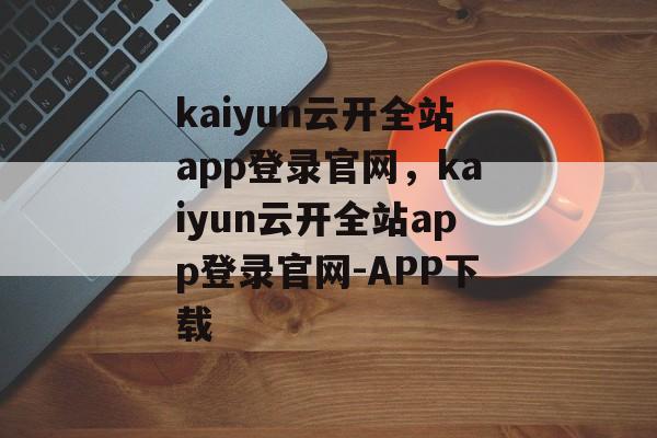 kaiyun云开全站app登录官网，kaiyun云开全站app登录官网-APP下载